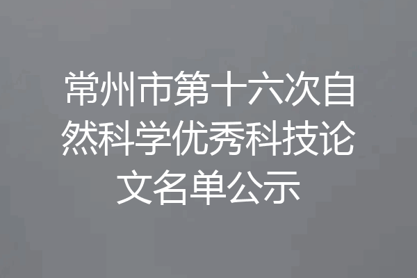 常州市第十六次自然科学优秀科技论文名单公示