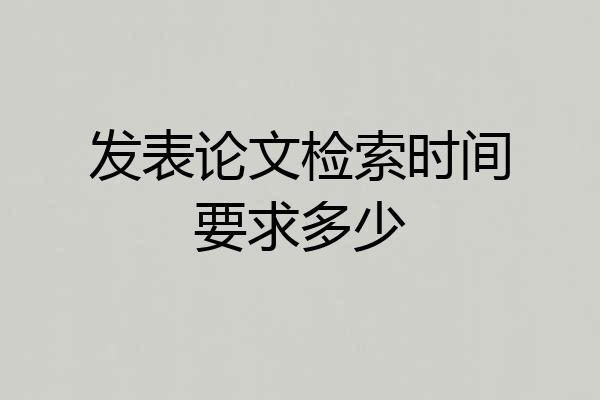 发表论文检索时间要求多少