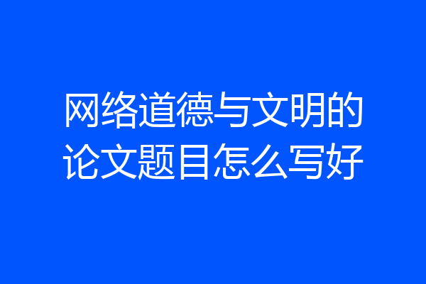 网络道德与文明的论文题目怎么写好