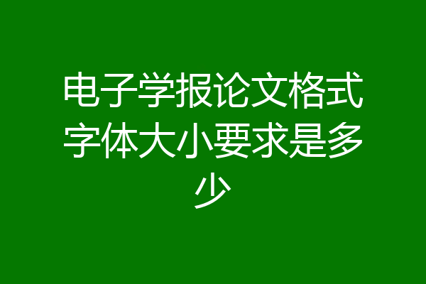 电子学报论文格式字体大小要求是多少