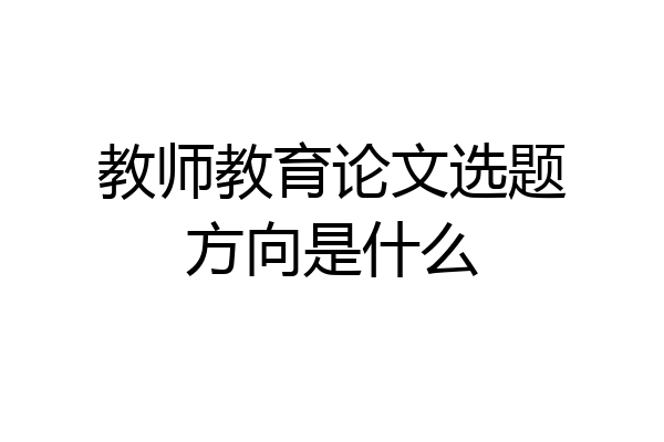 教师教育论文选题方向是什么