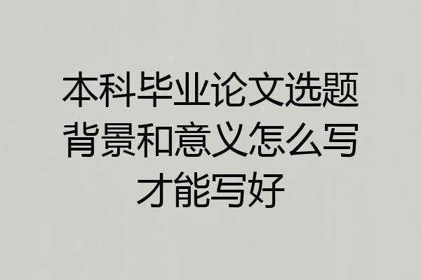 本科毕业论文选题背景和意义怎么写才能写好