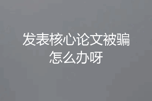发表核心论文被骗怎么办呀