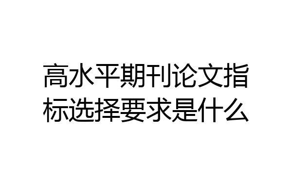 高水平期刊论文指标选择要求是什么