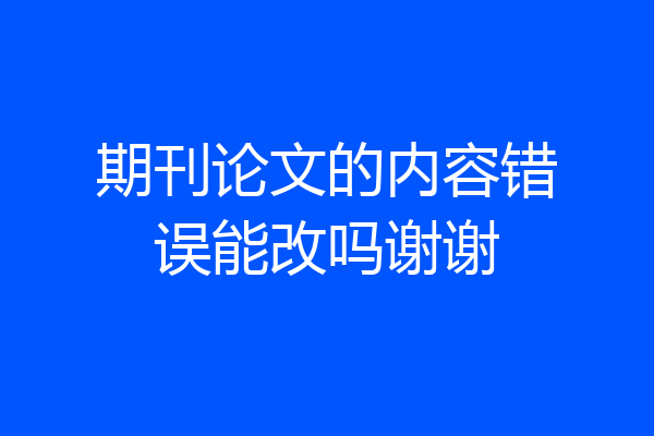 期刊论文的内容错误能改吗谢谢