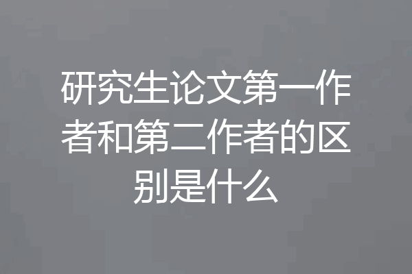研究生论文第一作者和第二作者的区别是什么