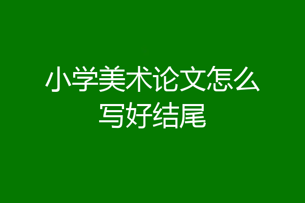 小学美术论文怎么写好结尾