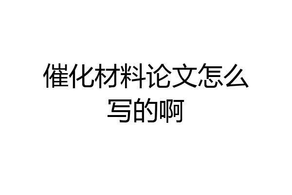 催化材料论文怎么写的啊