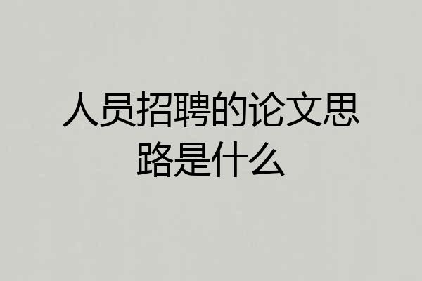 人员招聘的论文思路是什么