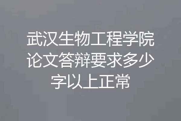 武汉生物工程学院论文答辩要求多少字以上正常