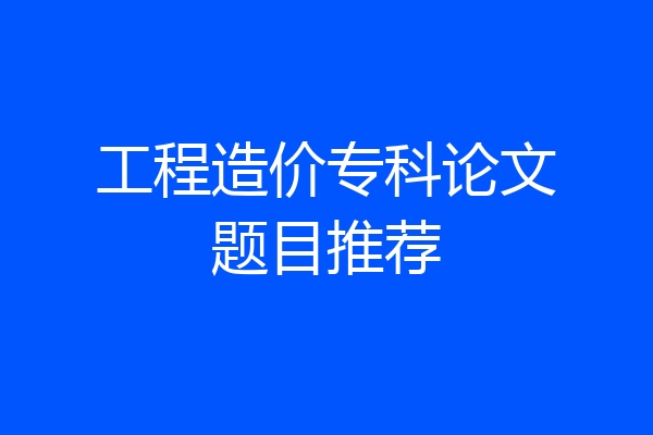 工程造价专科论文题目推荐
