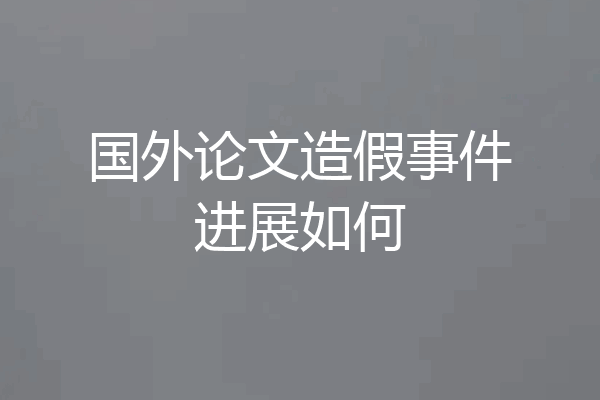 国外论文造假事件进展如何