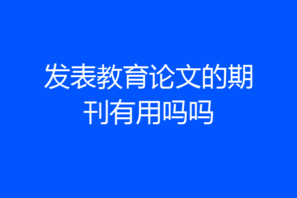 发表教育论文的期刊有用吗吗