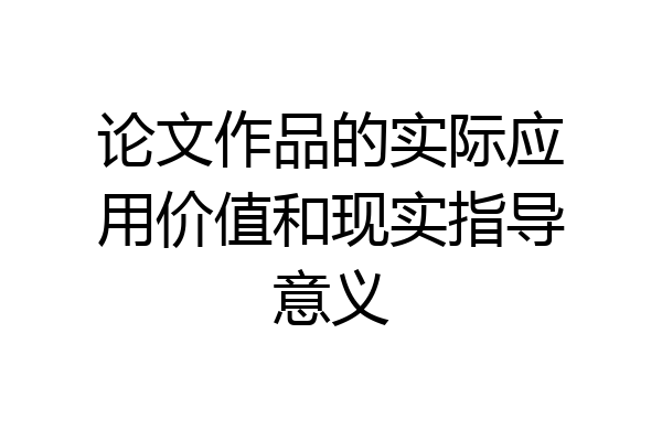 论文作品的实际应用价值和现实指导意义
