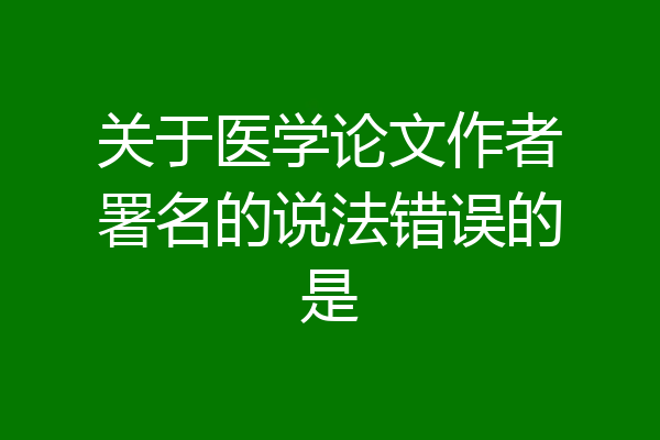 关于医学论文作者署名的说法错误的是
