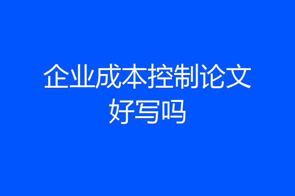 企业成本控制论文好写吗