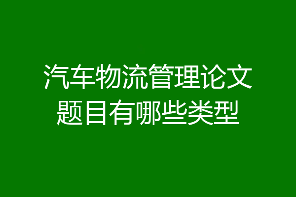 汽车物流管理论文题目有哪些类型