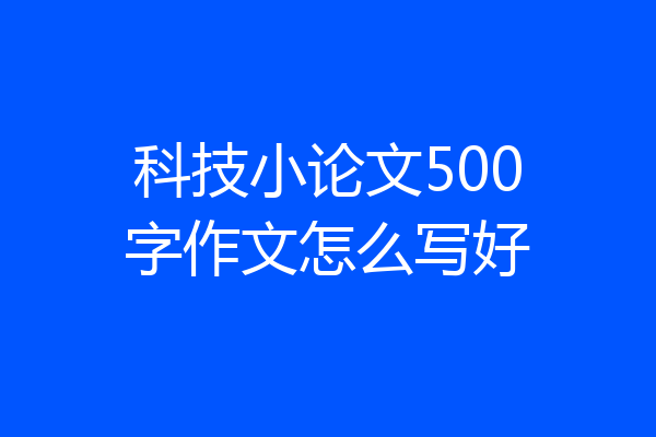 科技小论文500字作文怎么写好