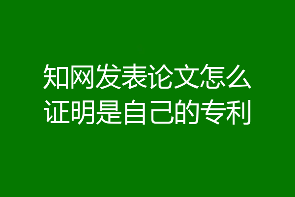 知网发表论文怎么证明是自己的专利