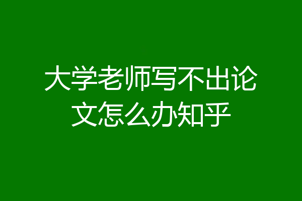 大学老师写不出论文怎么办知乎