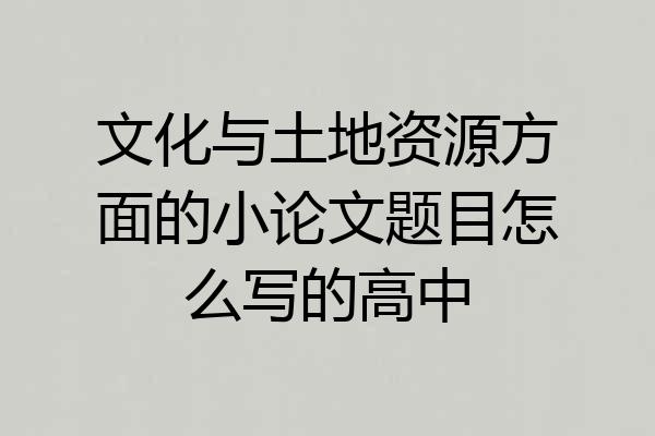 文化与土地资源方面的小论文题目怎么写的高中