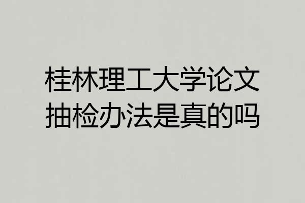 桂林理工大学论文抽检办法是真的吗