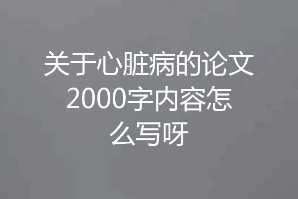 关于心脏病的论文2000字内容怎么写呀