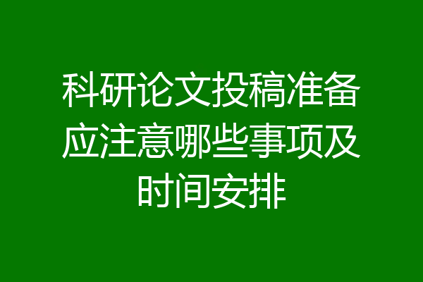 科研论文投稿准备应注意哪些事项及时间安排