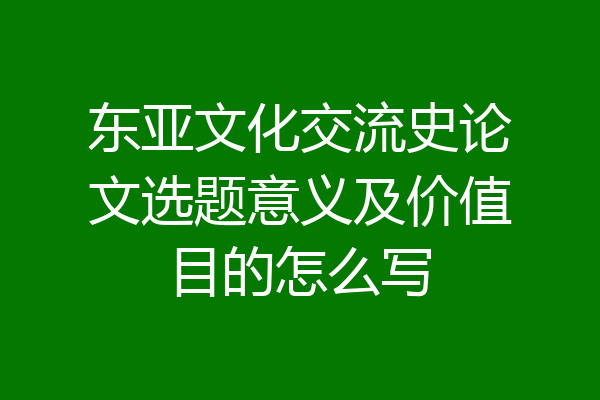 东亚文化交流史论文选题意义及价值目的怎么写