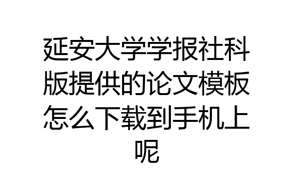 延安大学学报社科版提供的论文模板怎么下载到手机上呢