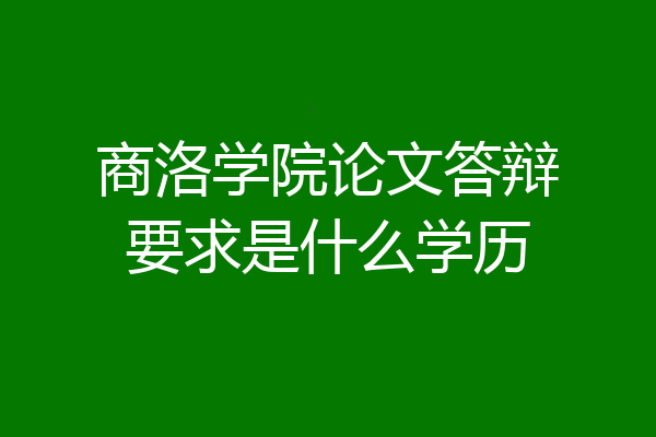 商洛学院论文答辩要求是什么学历