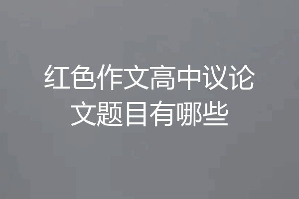 红色作文高中议论文题目有哪些