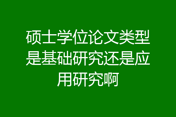 硕士学位论文类型是基础研究还是应用研究啊