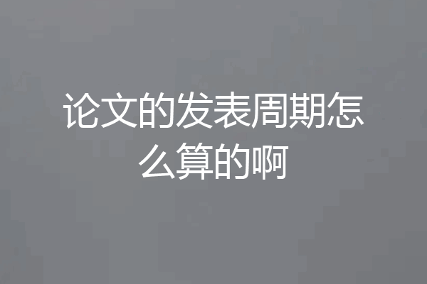 论文的发表周期怎么算的啊