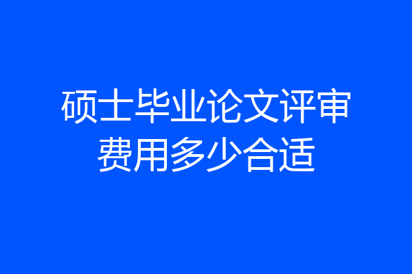 硕士毕业论文评审费用多少合适
