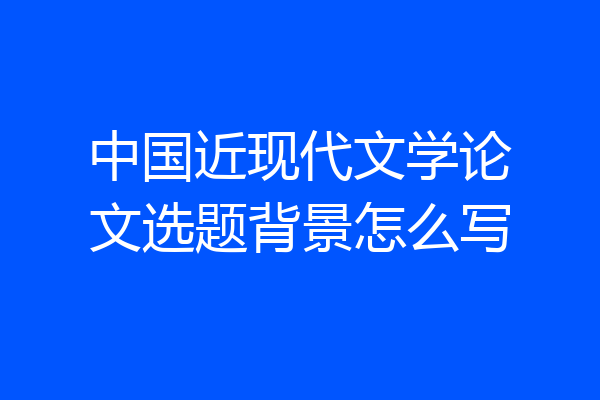 中国近现代文学论文选题背景怎么写