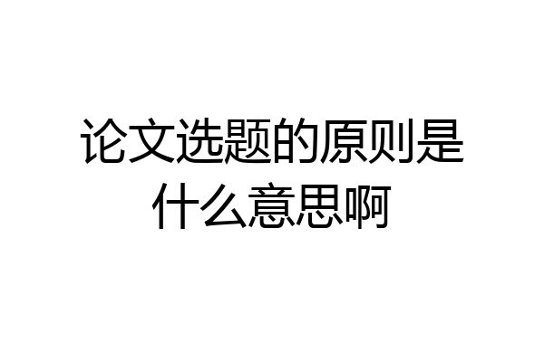 论文选题的原则是什么意思啊