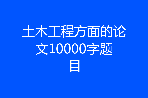土木工程方面的论文10000字题目
