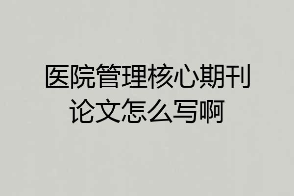 医院管理核心期刊论文怎么写啊