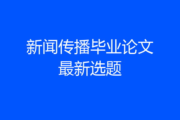 新闻传播毕业论文最新选题