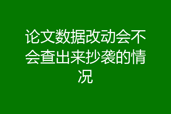 论文数据改动会不会查出来抄袭的情况