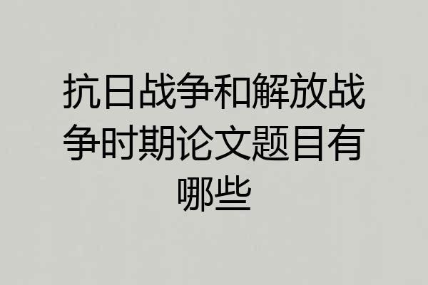 抗日战争和解放战争时期论文题目有哪些