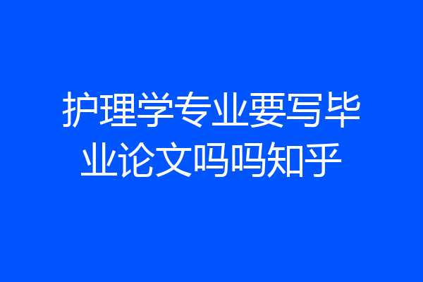 护理学专业要写毕业论文吗吗知乎