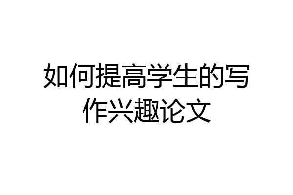 如何提高学生的写作兴趣论文