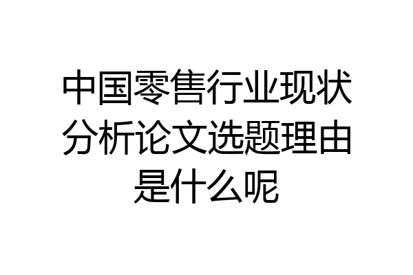 中国零售行业现状分析论文选题理由是什么呢