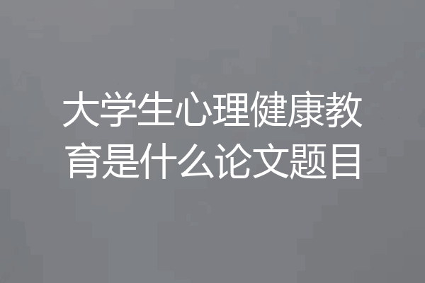 大学生心理健康教育是什么论文题目