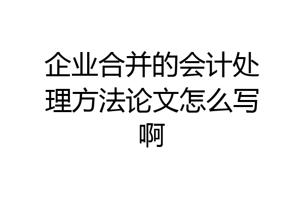 企业合并的会计处理方法论文怎么写啊