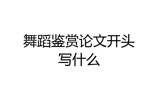 舞蹈鉴赏论文开头写什么