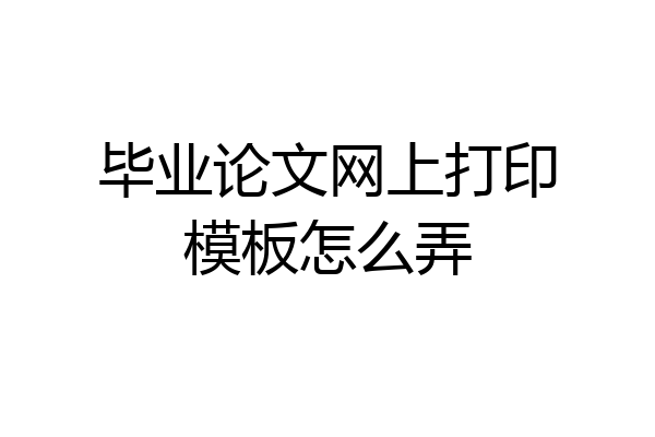 毕业论文网上打印模板怎么弄