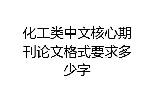 化工类中文核心期刊论文格式要求多少字